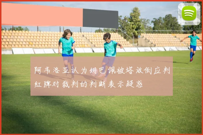 阿韦洛亚认为姆巴佩被塔放倒应判红牌对裁判的判断表示疑惑