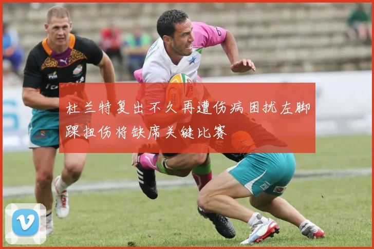 杜兰特复出不久再遭伤病困扰左脚踝扭伤将缺席关键比赛