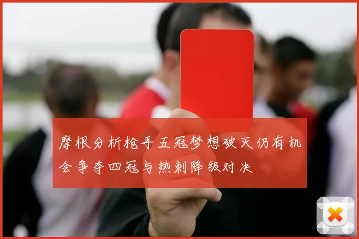摩根分析枪手五冠梦想破灭仍有机会争夺四冠与热刺降级对决