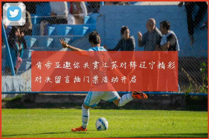 肯帝亚邀你共赏江苏对阵辽宁精彩对决留言抽门票活动开启