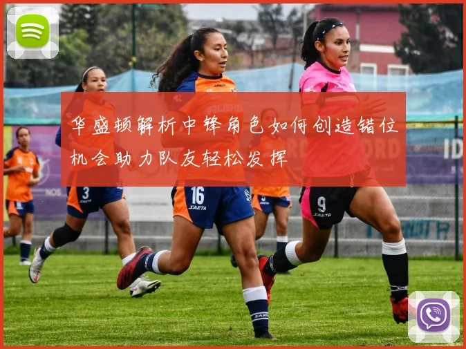 华盛顿解析中锋角色如何创造错位机会助力队友轻松发挥
