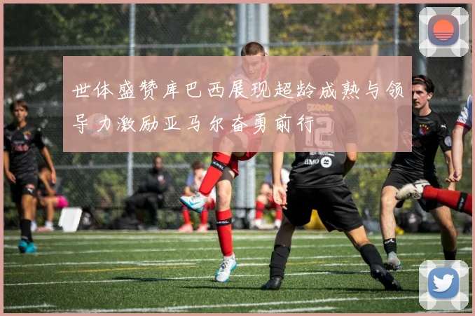 世体盛赞库巴西展现超龄成熟与领导力激励亚马尔奋勇前行