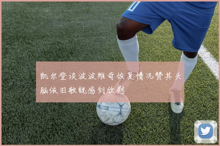 凯尔登谈波波维奇恢复情况赞其头脑依旧敏锐感到欣慰
