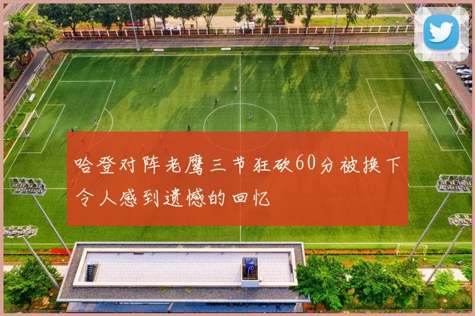 哈登对阵老鹰三节狂砍60分被换下令人感到遗憾的回忆