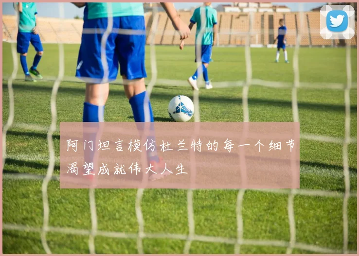 阿门坦言模仿杜兰特的每一个细节渴望成就伟大人生