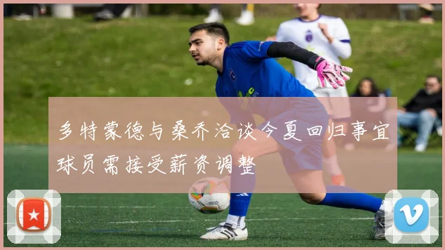 多特蒙德与桑乔洽谈今夏回归事宜球员需接受薪资调整