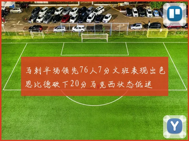 马刺半场领先76人7分文班表现出色恩比德砍下20分马克西状态低迷