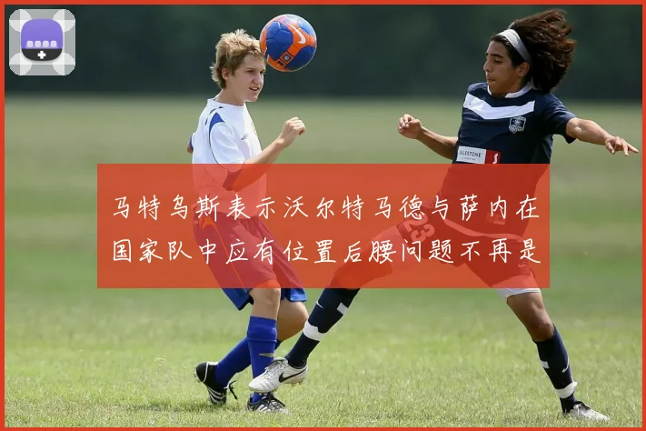 马特乌斯表示沃尔特马德与萨内在国家队中应有位置后腰问题不再是担忧
