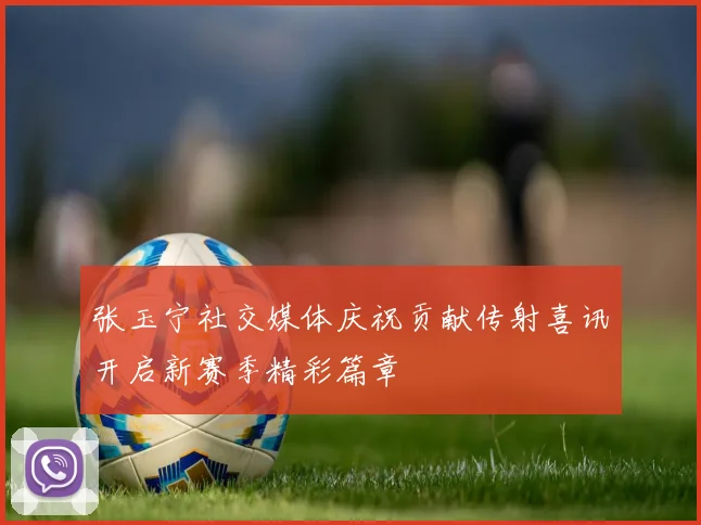 张玉宁社交媒体庆祝贡献传射喜讯开启新赛季精彩篇章