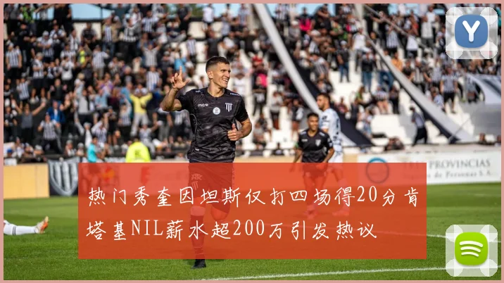 热门秀奎因坦斯仅打四场得20分肯塔基NIL薪水超200万引发热议