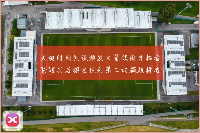 关键时刻失误频发火箭领衔开拓者紧随其后掘金位列第三的尴尬排名